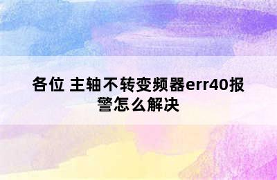 各位 主轴不转变频器err40报警怎么解决